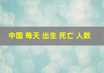 中国 每天 出生 死亡 人数